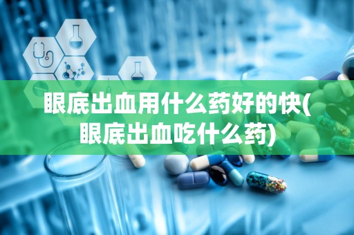 眼底出血用什么药好的快(眼底出血吃什么药)