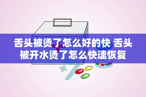 舌头被烫了怎么好的快 舌头被开水烫了怎么快速恢复