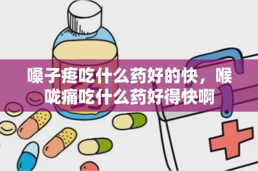 嗓子疼吃什么药好的快，喉咙痛吃什么药好得快啊