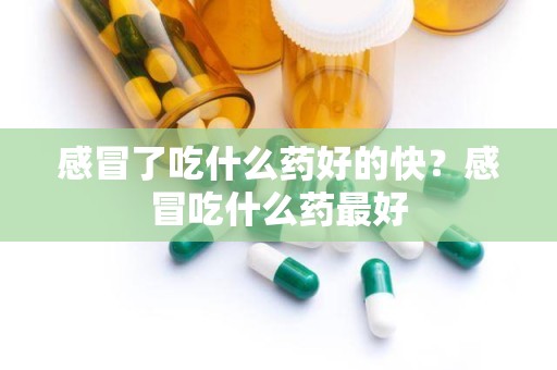 感冒了吃什么药好的快？感冒吃什么药最好