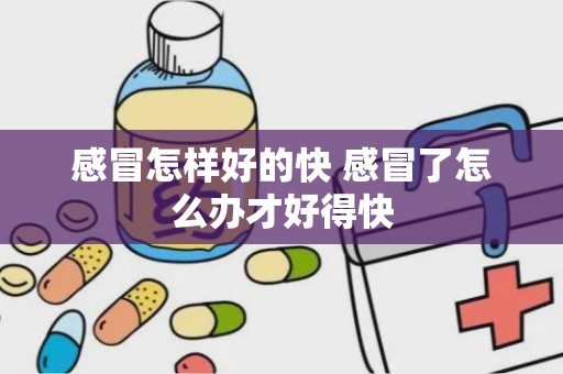 感冒怎样好的快 感冒了怎么办才好得快