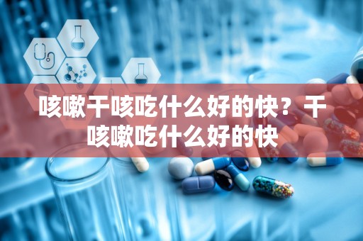 咳嗽干咳吃什么好的快？干咳嗽吃什么好的快