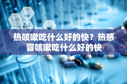 热咳嗽吃什么好的快？热感冒咳嗽吃什么好的快