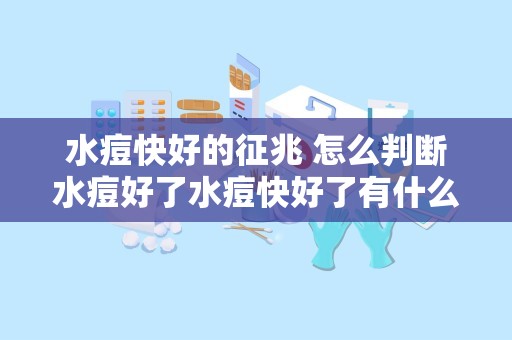 水痘快好的征兆 怎么判断水痘好了水痘快好了有什么症状