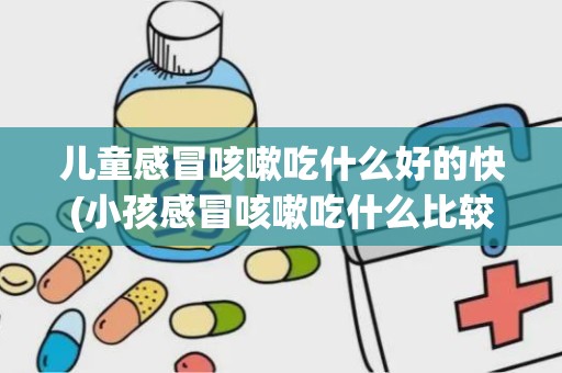 儿童感冒咳嗽吃什么好的快(小孩感冒咳嗽吃什么比较好的快)