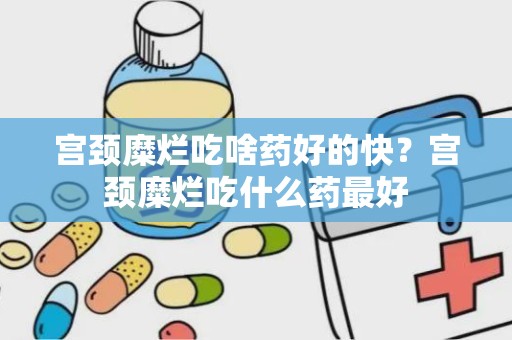 宫颈糜烂吃啥药好的快？宫颈糜烂吃什么药最好