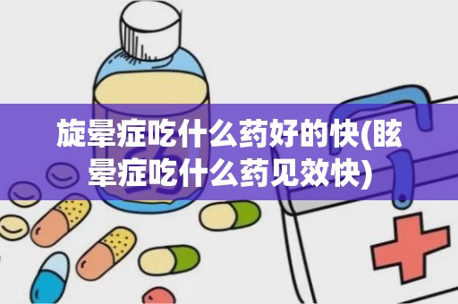 旋晕症吃什么药好的快(眩晕症吃什么药见效快)