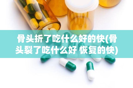 骨头折了吃什么好的快(骨头裂了吃什么好 恢复的快)