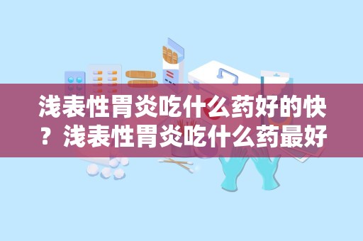 浅表性胃炎吃什么药好的快？浅表性胃炎吃什么药最好