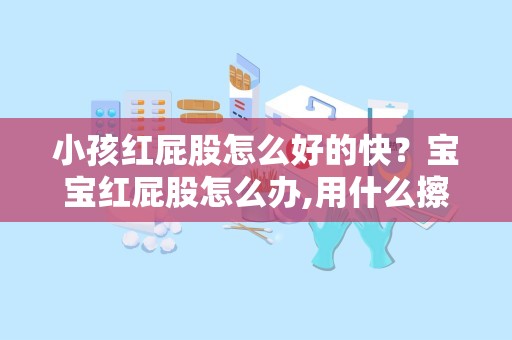 小孩红屁股怎么好的快？宝宝红屁股怎么办,用什么擦好得快