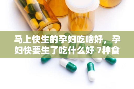 马上快生的孕妇吃啥好，孕妇快要生了吃什么好 7种食物补充体力