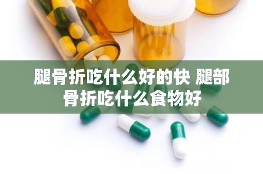 腿骨折吃什么好的快 腿部骨折吃什么食物好