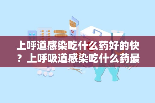 上呼道感染吃什么药好的快？上呼吸道感染吃什么药最好