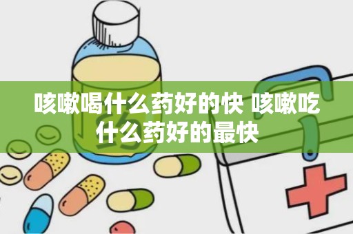 咳嗽喝什么药好的快 咳嗽吃什么药好的最快