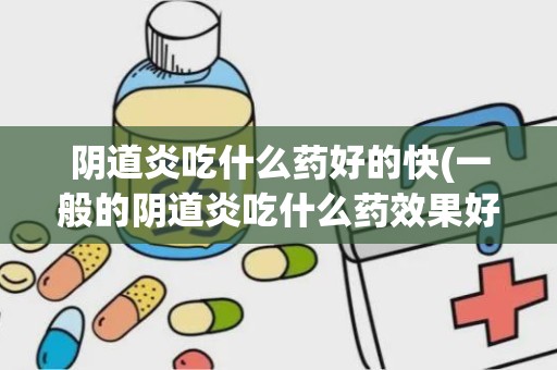 阴道炎吃什么药好的快(一般的阴道炎吃什么药效果好)