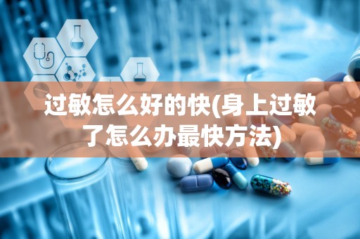 过敏怎么好的快(身上过敏了怎么办最快方法)