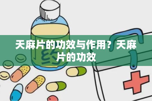 天麻片的功效与作用？天麻片的功效