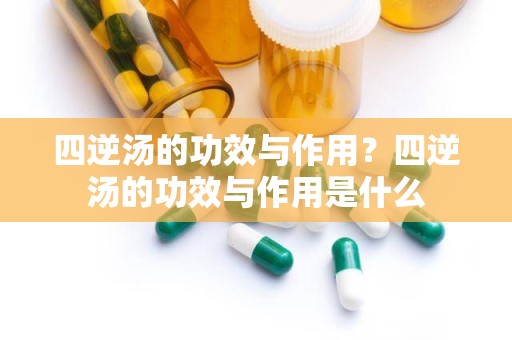 四逆汤的功效与作用？四逆汤的功效与作用是什么