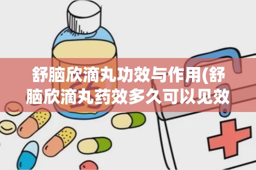 舒脑欣滴丸功效与作用(舒脑欣滴丸药效多久可以见效)