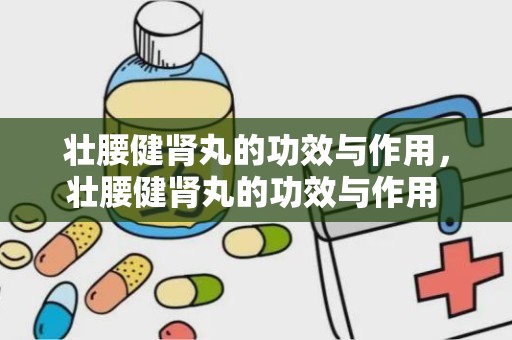 壮腰健肾丸的功效与作用，壮腰健肾丸的功效与作用 补肾效果好