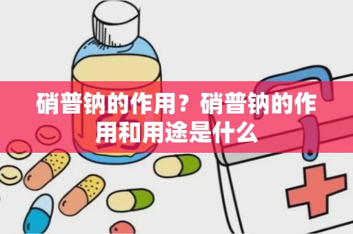 硝普钠的作用？硝普钠的作用和用途是什么