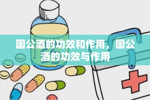 国公酒的功效和作用，国公酒的功效与作用