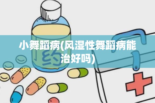 小舞蹈病(风湿性舞蹈病能治好吗)