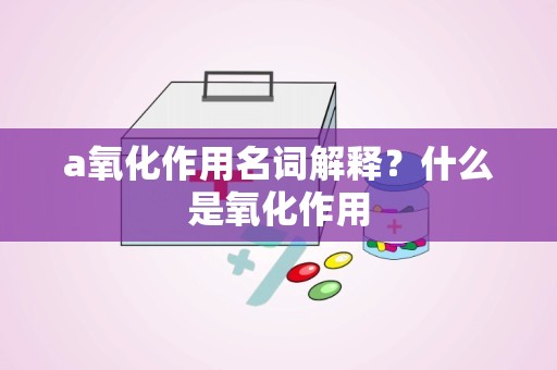 a氧化作用名词解释？什么是氧化作用