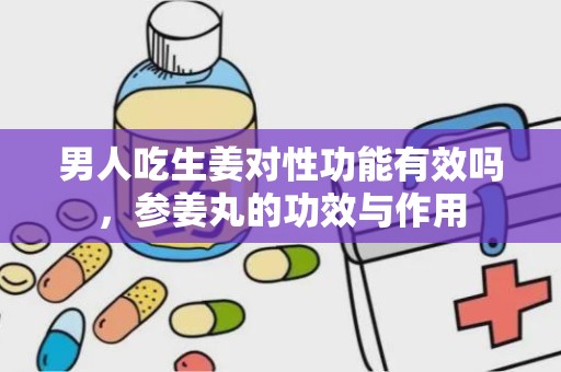 男人吃生姜对性功能有效吗，参姜丸的功效与作用