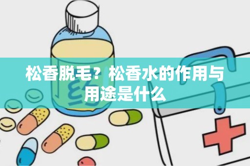 松香脱毛？松香水的作用与用途是什么