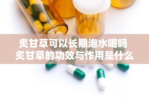 炙甘草可以长期泡水喝吗 炙甘草的功效与作用是什么