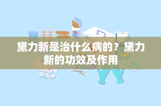 黛力新是治什么病的？黛力新的功效及作用