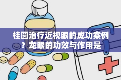 桂圆治疗近视眼的成功案例？龙眼的功效与作用是