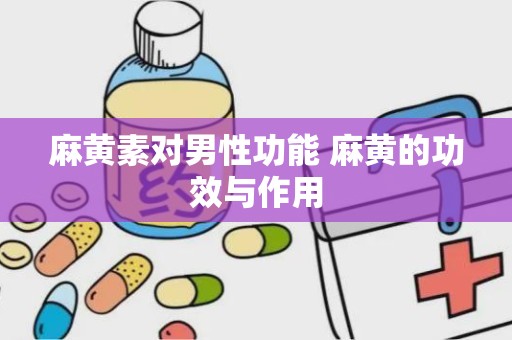 麻黄素对男性功能 麻黄的功效与作用