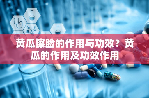 黄瓜擦脸的作用与功效？黄瓜的作用及功效作用