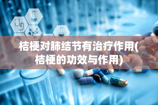 桔梗对肺结节有治疗作用(桔梗的功效与作用)