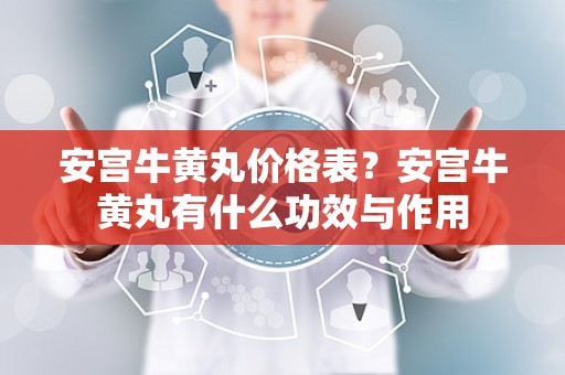 安宫牛黄丸价格表？安宫牛黄丸有什么功效与作用