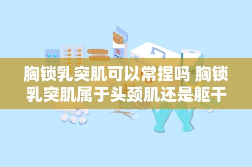 胸锁乳突肌可以常捏吗 胸锁乳突肌属于头颈肌还是躯干肌