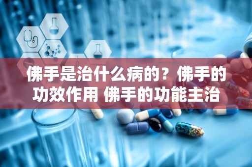 佛手是治什么病的？佛手的功效作用 佛手的功能主治