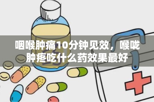 咽喉肿痛10分钟见效，喉咙肿疼吃什么药效果最好