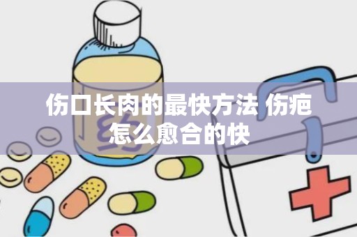 伤口长肉的最快方法 伤疤怎么愈合的快