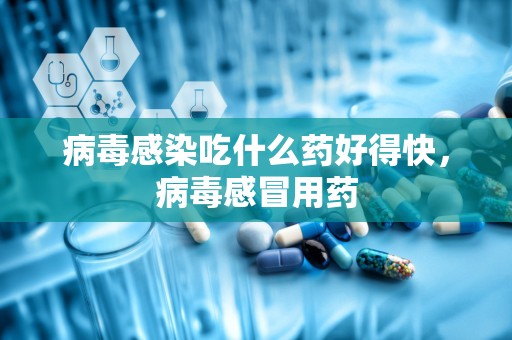 病毒感染吃什么药好得快，病毒感冒用药