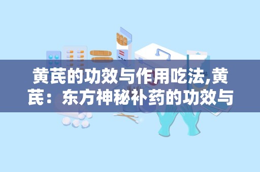 黄芪的功效与作用吃法,黄芪：东方神秘补药的功效与作用及食用方法