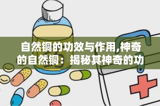 自然铜的功效与作用,神奇的自然铜：揭秘其神奇的功效与作用