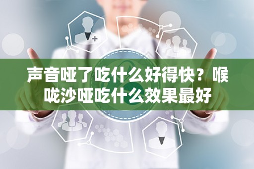 声音哑了吃什么好得快？喉咙沙哑吃什么效果最好