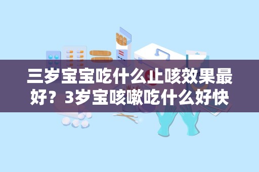 三岁宝宝吃什么止咳效果最好？3岁宝咳嗽吃什么好快