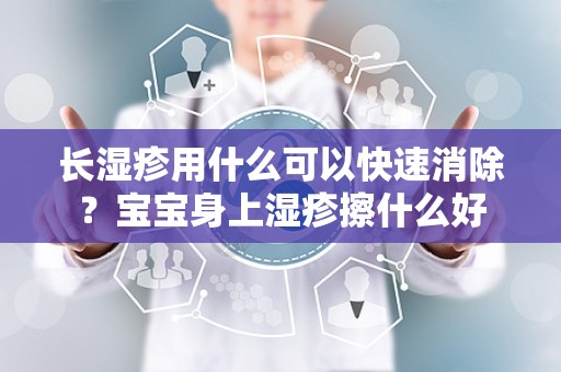 长湿疹用什么可以快速消除？宝宝身上湿疹擦什么好