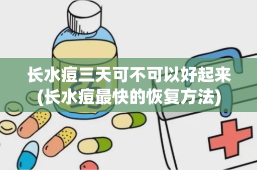 长水痘三天可不可以好起来(长水痘最快的恢复方法)