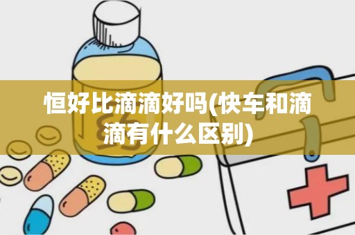 恒好比滴滴好吗(快车和滴滴有什么区别)