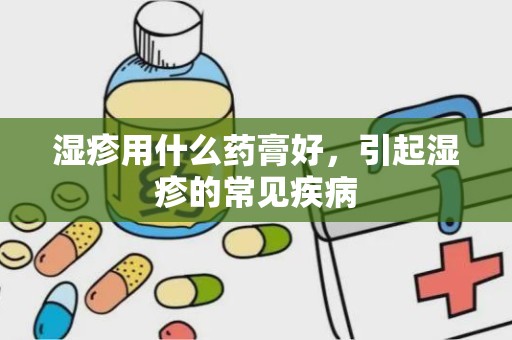 湿疹用什么药膏好，引起湿疹的常见疾病